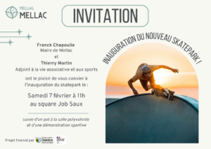 Franck Chapoulie, maire de Mellac et Thierry Martin, adjoint à la vie associative et aux sports ont le plaisir de vous convier à l'inauguration du skatepark le samedi 7 février à 11h au square Job Saux. Elle sera suivie d'un pot et d'une dé"monstration sportive